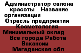 Администратор салона красоты › Название организации ­ Style-charm › Отрасль предприятия ­ Косметология › Минимальный оклад ­ 1 - Все города Работа » Вакансии   . Магаданская обл.,Магадан г.